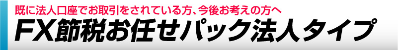 既に法人にてお取引をされている方、今後、法人化をお考えの方　FX節税お任せパック法人タイプ